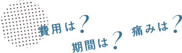 費用は？期間は？痛みは？