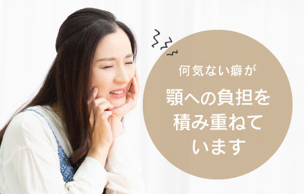 何気ない癖が顎への負担を積み重ねています